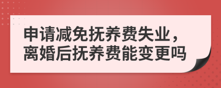申请减免抚养费失业，离婚后抚养费能变更吗