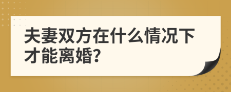 夫妻双方在什么情况下才能离婚？