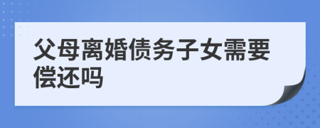 父母离婚债务子女需要偿还吗