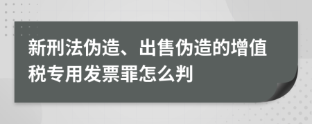 新刑法伪造、出售伪造的增值税专用发票罪怎么判