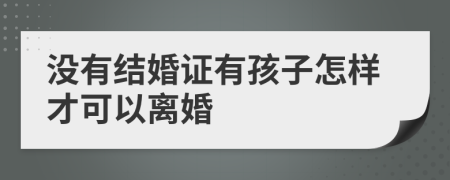 没有结婚证有孩子怎样才可以离婚