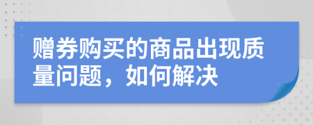 赠券购买的商品出现质量问题，如何解决