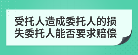 受托人造成委托人的损失委托人能否要求赔偿