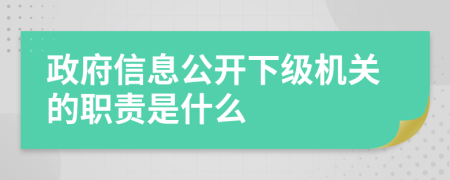 政府信息公开下级机关的职责是什么