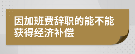 因加班费辞职的能不能获得经济补偿