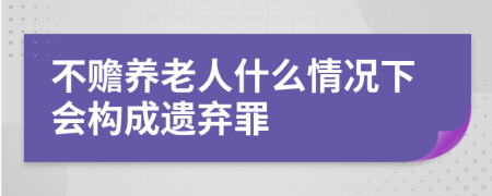 不赡养老人什么情况下会构成遗弃罪