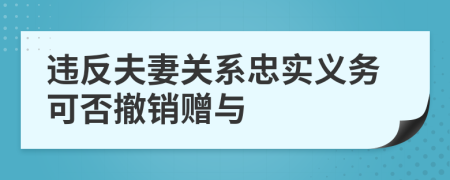 违反夫妻关系忠实义务可否撤销赠与