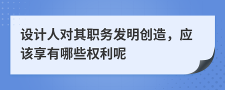 设计人对其职务发明创造，应该享有哪些权利呢