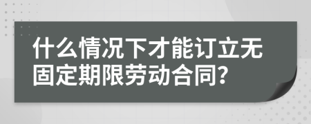 什么情况下才能订立无固定期限劳动合同？
