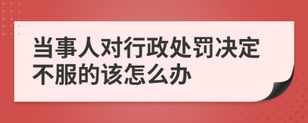 当事人对行政处罚决定不服的该怎么办