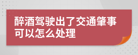 醉酒驾驶出了交通肇事可以怎么处理