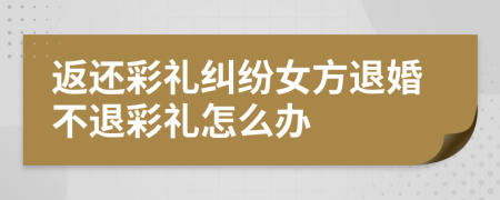 返还彩礼纠纷女方退婚不退彩礼怎么办