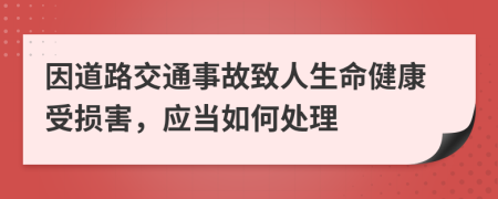 因道路交通事故致人生命健康受损害，应当如何处理