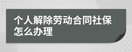 个人解除劳动合同社保怎么办理