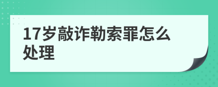 17岁敲诈勒索罪怎么处理