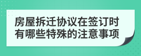 房屋拆迁协议在签订时有哪些特殊的注意事项