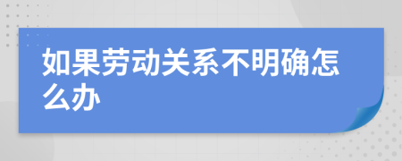 如果劳动关系不明确怎么办