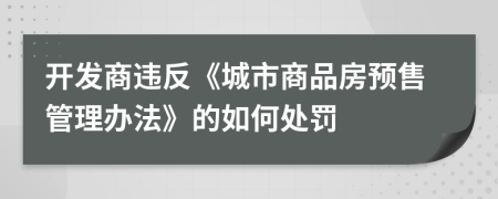 开发商违反《城市商品房预售管理办法》的如何处罚