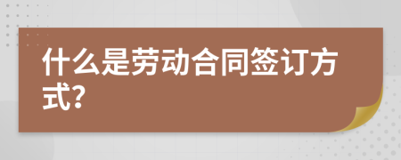 什么是劳动合同签订方式？