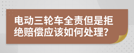 电动三轮车全责但是拒绝赔偿应该如何处理？