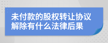 未付款的股权转让协议解除有什么法律后果
