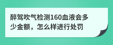 醉驾吹气检测160血液会多少金额，怎么样进行处罚