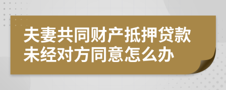 夫妻共同财产抵押贷款未经对方同意怎么办