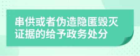 串供或者伪造隐匿毁灭证据的给予政务处分