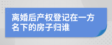 离婚后产权登记在一方名下的房子归谁