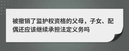 被撤销了监护权资格的父母，子女、配偶还应该继续承担法定义务吗