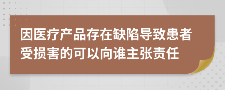 因医疗产品存在缺陷导致患者受损害的可以向谁主张责任