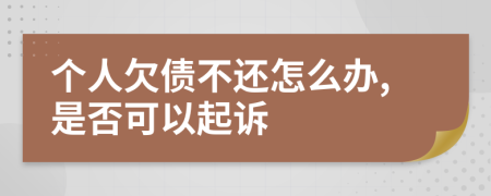 个人欠债不还怎么办,是否可以起诉