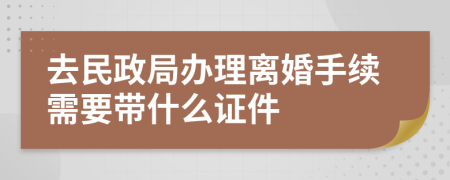 去民政局办理离婚手续需要带什么证件