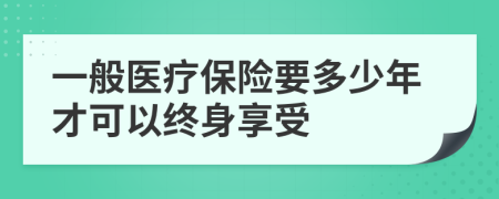 一般医疗保险要多少年才可以终身享受
