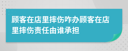 顾客在店里摔伤咋办顾客在店里摔伤责任由谁承担