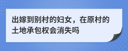 出嫁到别村的妇女，在原村的土地承包权会消失吗