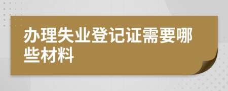 办理失业登记证需要哪些材料