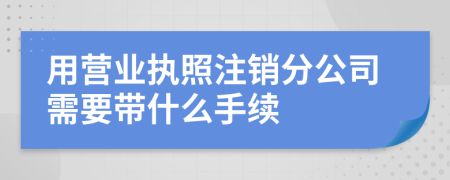 用营业执照注销分公司需要带什么手续