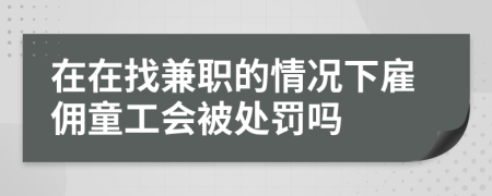 在在找兼职的情况下雇佣童工会被处罚吗