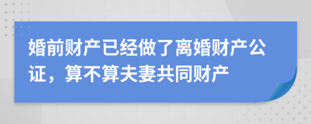 婚前财产已经做了离婚财产公证，算不算夫妻共同财产