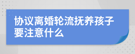 协议离婚轮流抚养孩子要注意什么