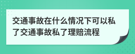 交通事故在什么情况下可以私了交通事故私了理赔流程