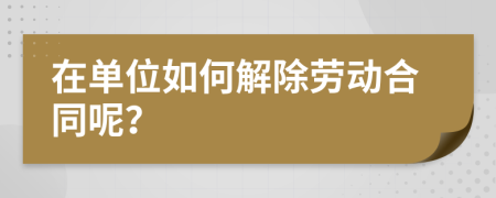 在单位如何解除劳动合同呢？