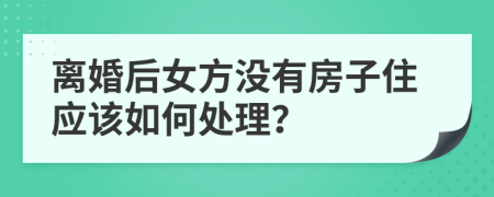 离婚后女方没有房子住应该如何处理？