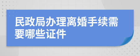 民政局办理离婚手续需要哪些证件