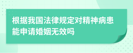 根据我国法律规定对精神病患能申请婚姻无效吗