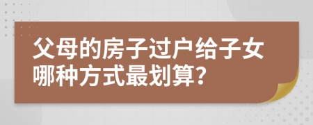 父母的房子过户给子女哪种方式最划算？