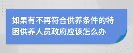 如果有不再符合供养条件的特困供养人员政府应该怎么办