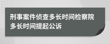 刑事案件侦查多长时间检察院多长时间提起公诉