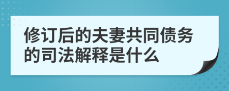 修订后的夫妻共同债务的司法解释是什么